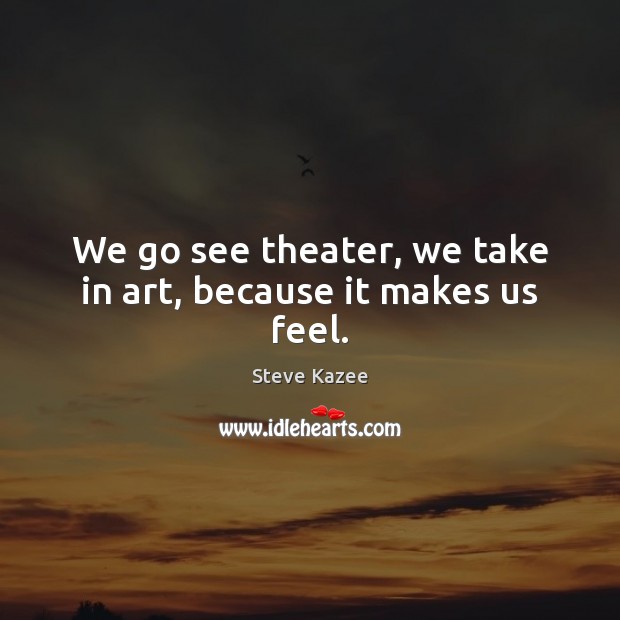 We go see theater, we take in art, because it makes us feel. Image