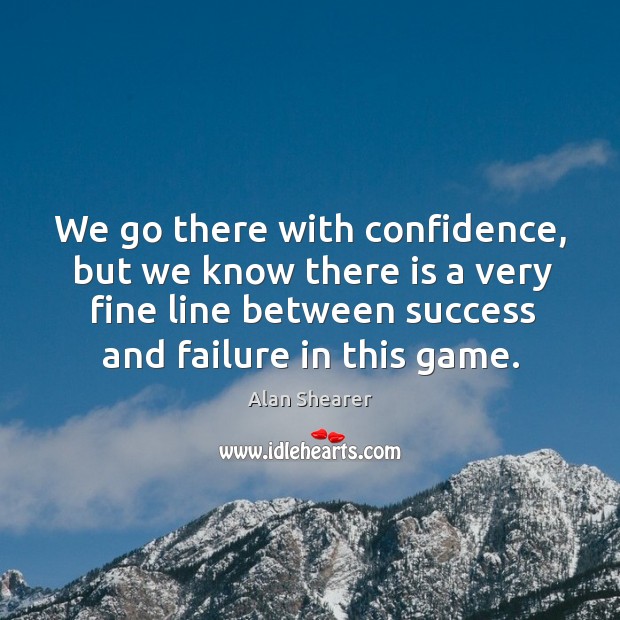 We go there with confidence, but we know there is a very fine line between success and failure in this game. Alan Shearer Picture Quote