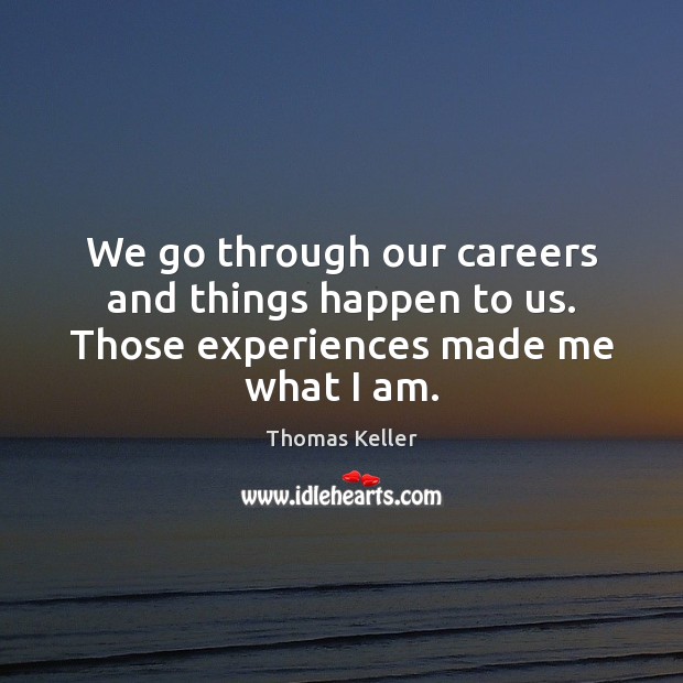 We go through our careers and things happen to us. Those experiences made me what I am. Thomas Keller Picture Quote