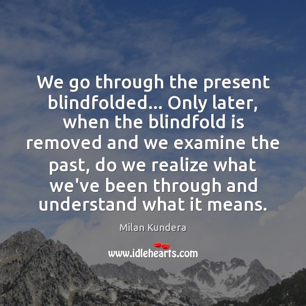 We go through the present blindfolded… Only later, when the blindfold is Realize Quotes Image