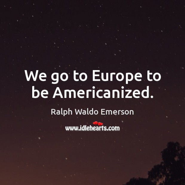 We go to Europe to be Americanized. Ralph Waldo Emerson Picture Quote