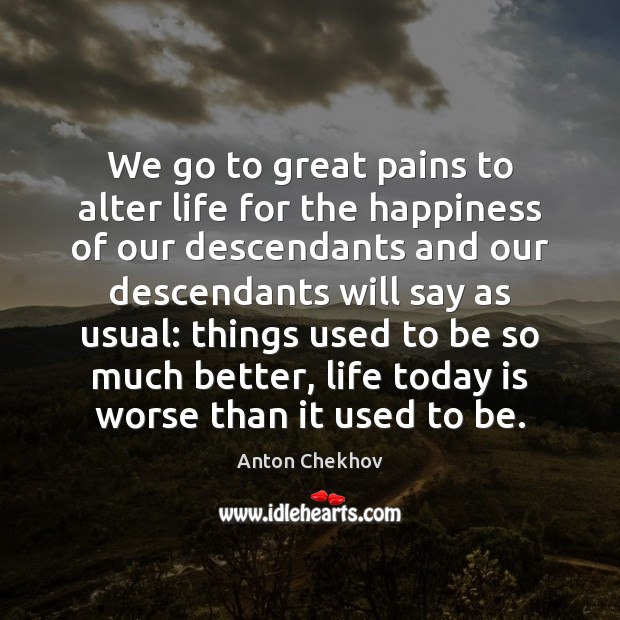 We go to great pains to alter life for the happiness of Anton Chekhov Picture Quote