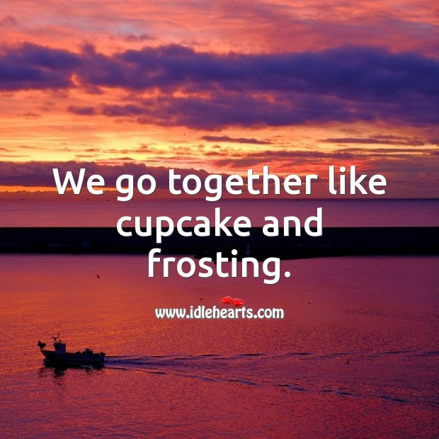 We go together like cupcake and frosting. Image