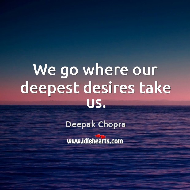 We go where our deepest desires take us. Deepak Chopra Picture Quote
