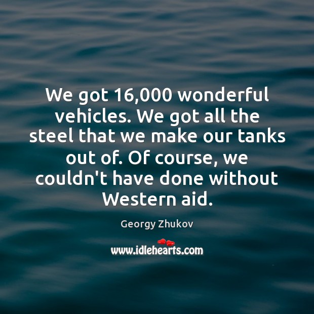We got 16,000 wonderful vehicles. We got all the steel that we make Georgy Zhukov Picture Quote