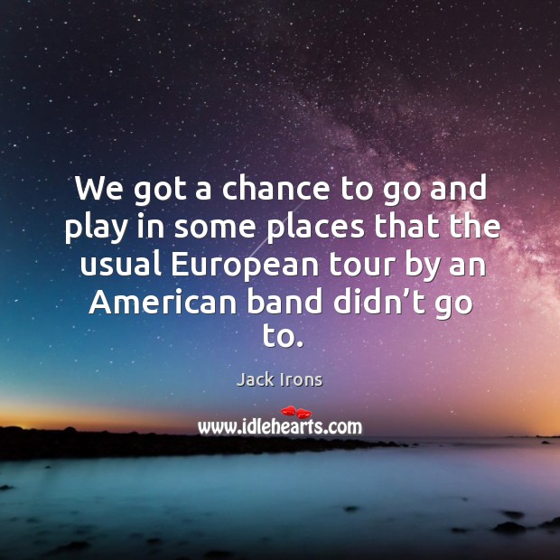 We got a chance to go and play in some places that the usual european tour by an american band didn’t go to. Jack Irons Picture Quote