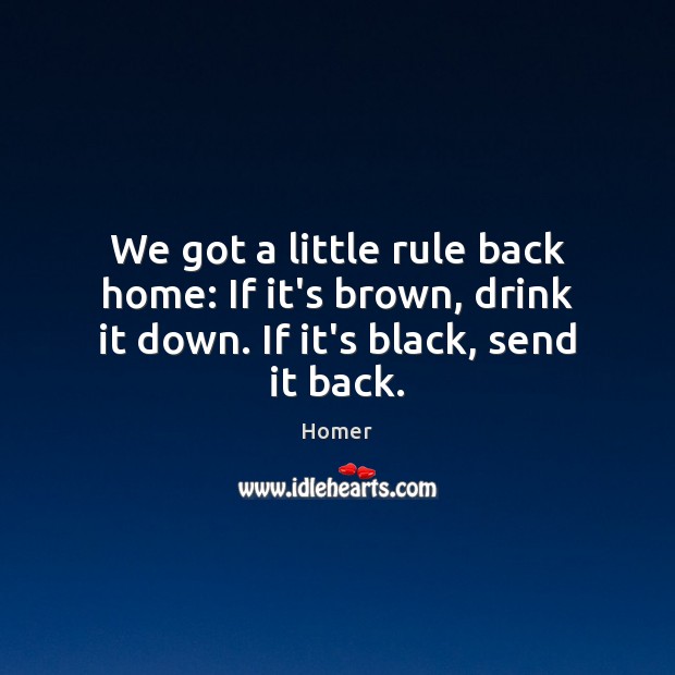 We got a little rule back home: If it’s brown, drink it down. If it’s black, send it back. Homer Picture Quote