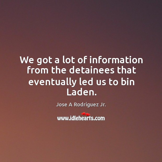 We got a lot of information from the detainees that eventually led us to bin laden. Jose A Rodriguez Jr. Picture Quote