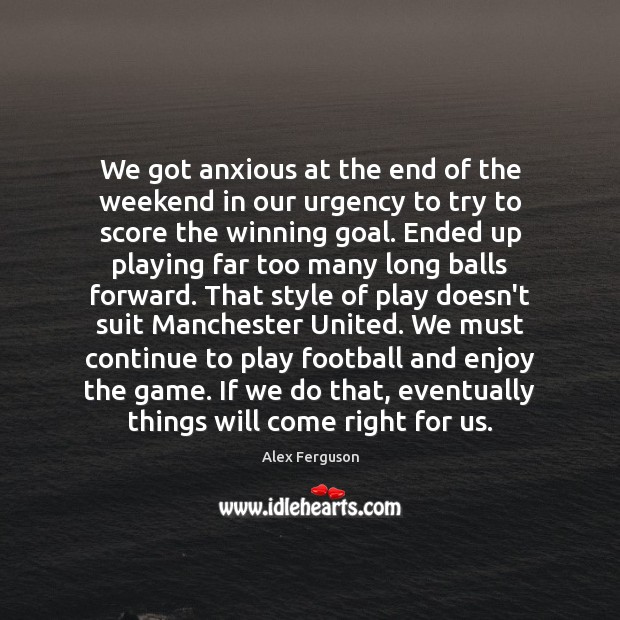We got anxious at the end of the weekend in our urgency Alex Ferguson Picture Quote