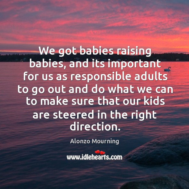 We got babies raising babies, and its important for us as responsible adults to go out and do what Alonzo Mourning Picture Quote