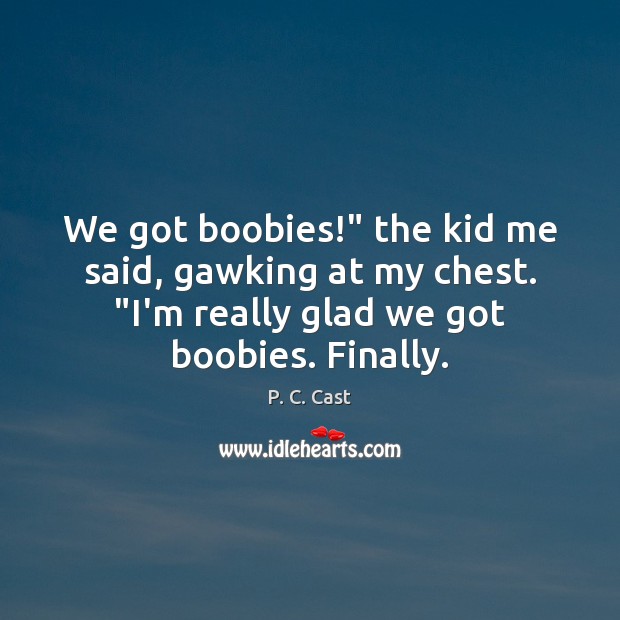 We got boobies!” the kid me said, gawking at my chest. “I’m P. C. Cast Picture Quote
