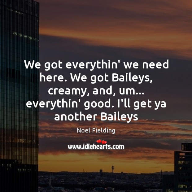 We got everythin’ we need here. We got Baileys, creamy, and, um… Noel Fielding Picture Quote