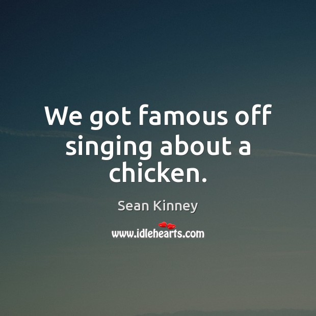 We got famous off singing about a chicken. Sean Kinney Picture Quote