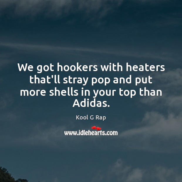 We got hookers with heaters that’ll stray pop and put more shells in your top than Adidas. Image