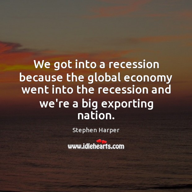 We got into a recession because the global economy went into the Stephen Harper Picture Quote