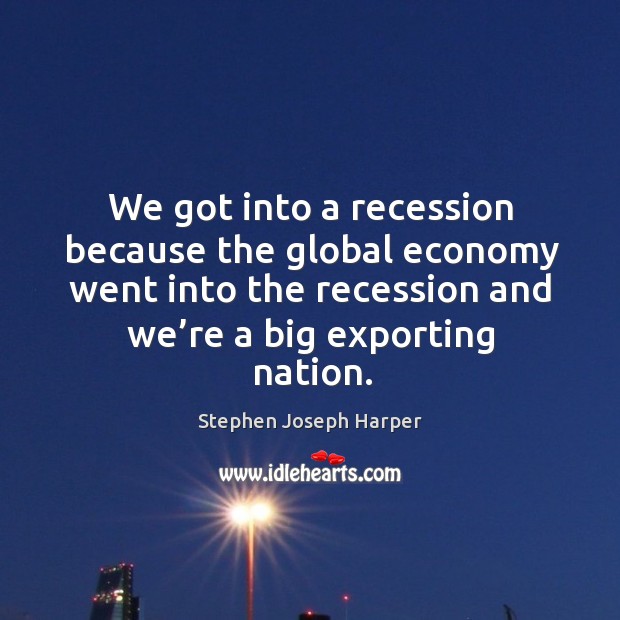We got into a recession because the global economy went into the recession and we’re a big exporting nation. Stephen Joseph Harper Picture Quote