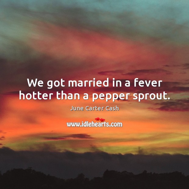 We got married in a fever hotter than a pepper sprout. June Carter Cash Picture Quote