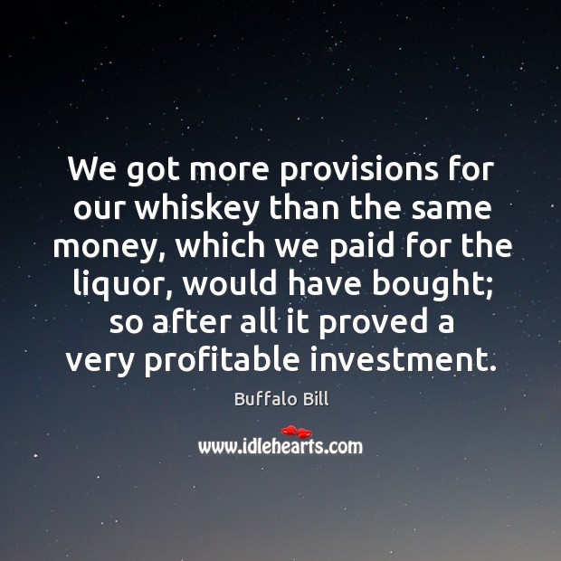 We got more provisions for our whiskey than the same money, which we paid for the liquor Investment Quotes Image