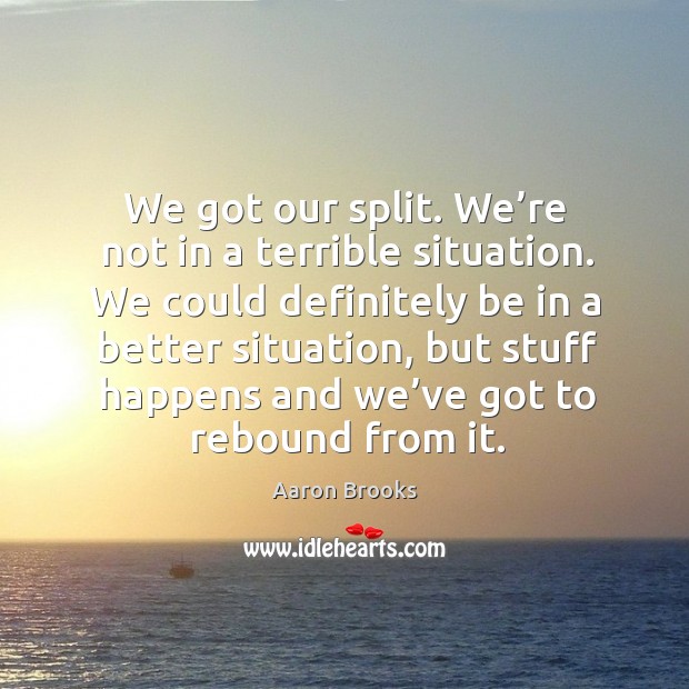 We got our split. We’re not in a terrible situation. Aaron Brooks Picture Quote