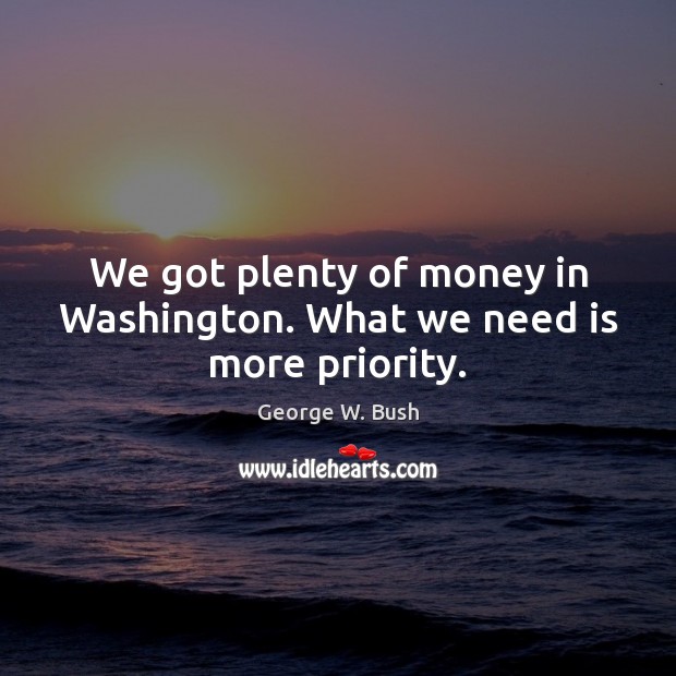 We got plenty of money in Washington. What we need is more priority. Image