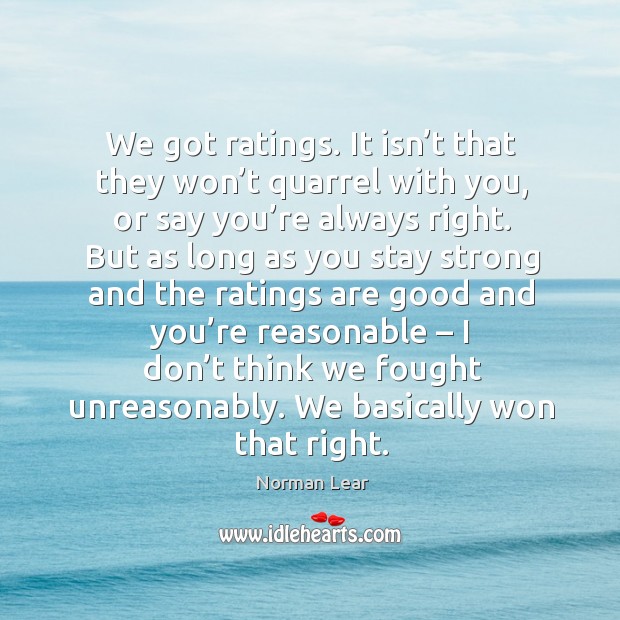 We got ratings. It isn’t that they won’t quarrel with you, or say you’re always right. Norman Lear Picture Quote