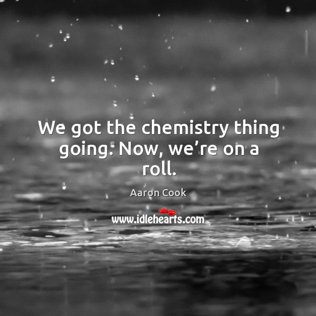 We got the chemistry thing going. Now, we’re on a roll. Aaron Cook Picture Quote