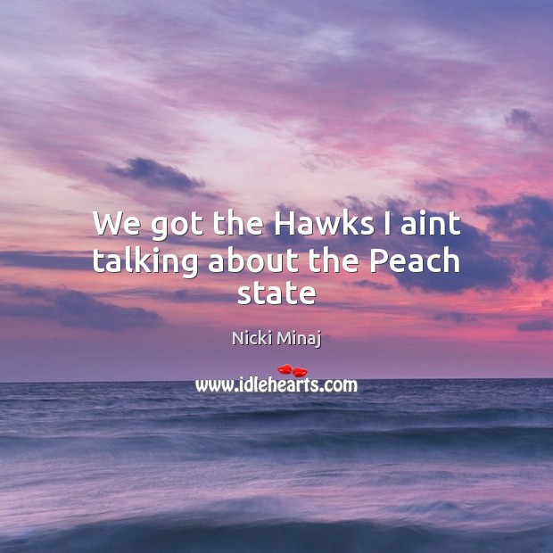 We got the Hawks I aint talking about the Peach state Nicki Minaj Picture Quote