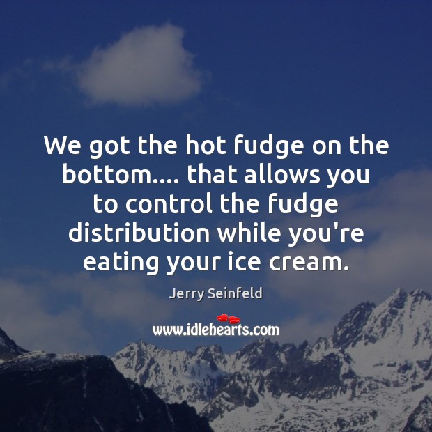 We got the hot fudge on the bottom…. that allows you to Jerry Seinfeld Picture Quote