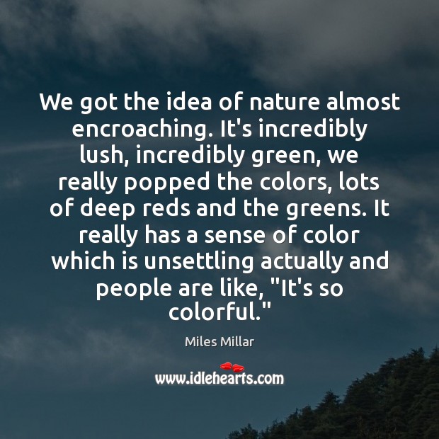 We got the idea of nature almost encroaching. It’s incredibly lush, incredibly Miles Millar Picture Quote