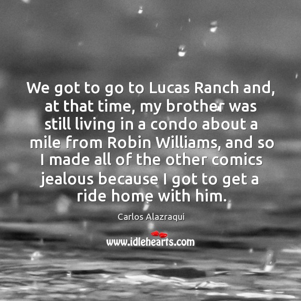 We got to go to lucas ranch and, at that time, my brother was still living in a condo Carlos Alazraqui Picture Quote