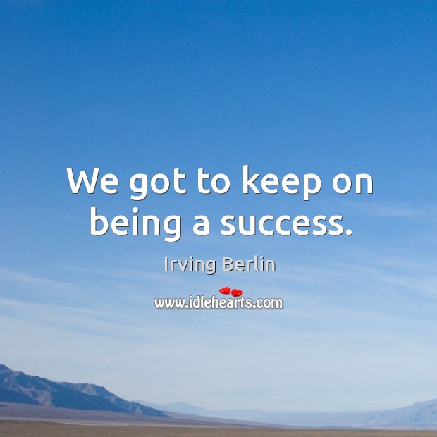 We got to keep on being a success. Irving Berlin Picture Quote