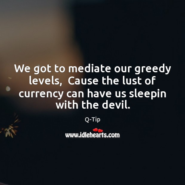 We got to mediate our greedy levels,  Cause the lust of currency Image