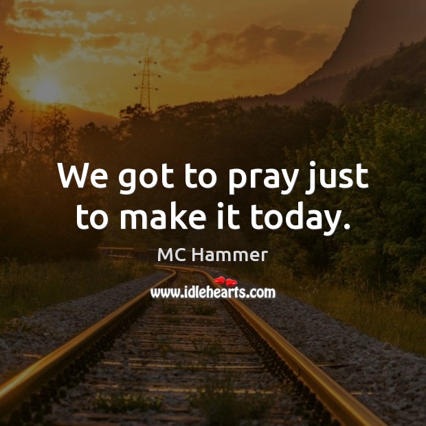 We got to pray just to make it today. MC Hammer Picture Quote