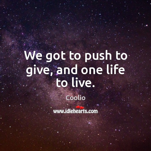 We got to push to give, and one life to live. Coolio Picture Quote