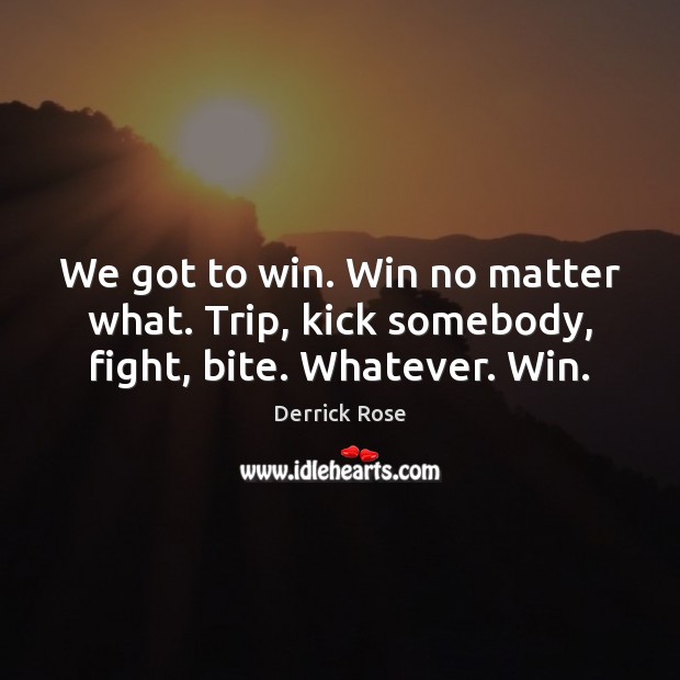 We got to win. Win no matter what. Trip, kick somebody, fight, bite. Whatever. Win. Derrick Rose Picture Quote