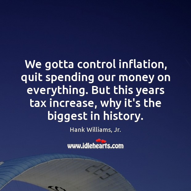 We gotta control inflation, quit spending our money on everything. But this Hank Williams, Jr. Picture Quote