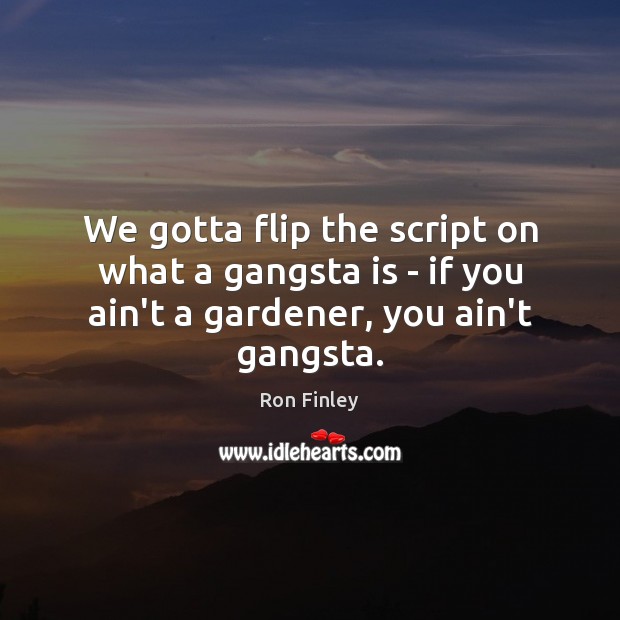 We gotta flip the script on what a gangsta is – if Ron Finley Picture Quote