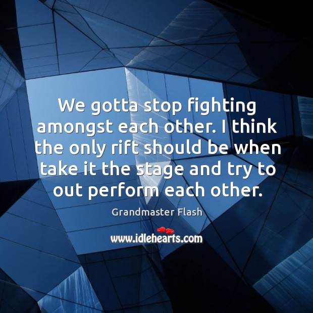 We gotta stop fighting amongst each other. I think the only rift should be when take Grandmaster Flash Picture Quote