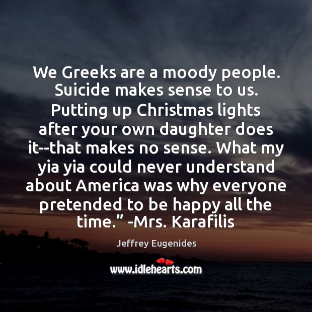 We Greeks are a moody people. Suicide makes sense to us. Putting Jeffrey Eugenides Picture Quote