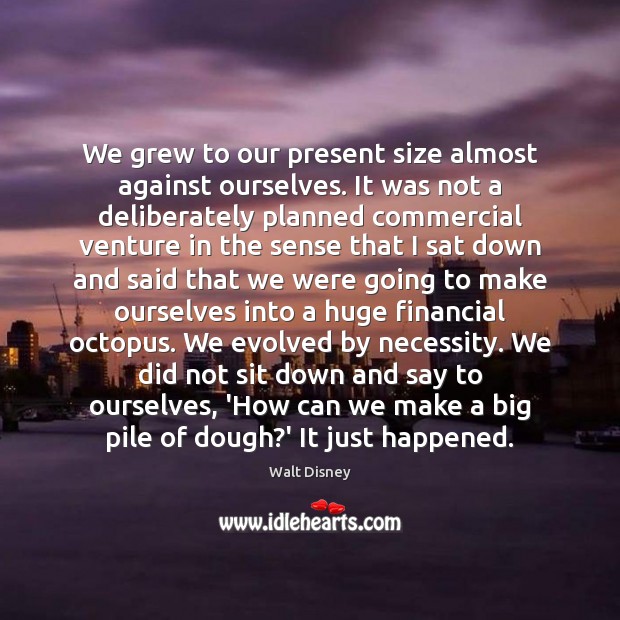 We grew to our present size almost against ourselves. It was not Walt Disney Picture Quote