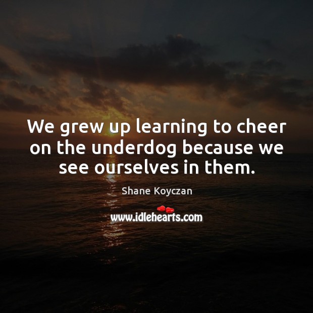 We grew up learning to cheer on the underdog because we see ourselves in them. Shane Koyczan Picture Quote