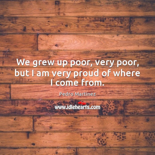We grew up poor, very poor, but I am very proud of where I come from. Pedro Martinez Picture Quote
