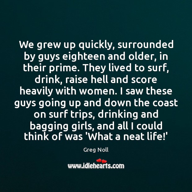 We grew up quickly, surrounded by guys eighteen and older, in their Greg Noll Picture Quote