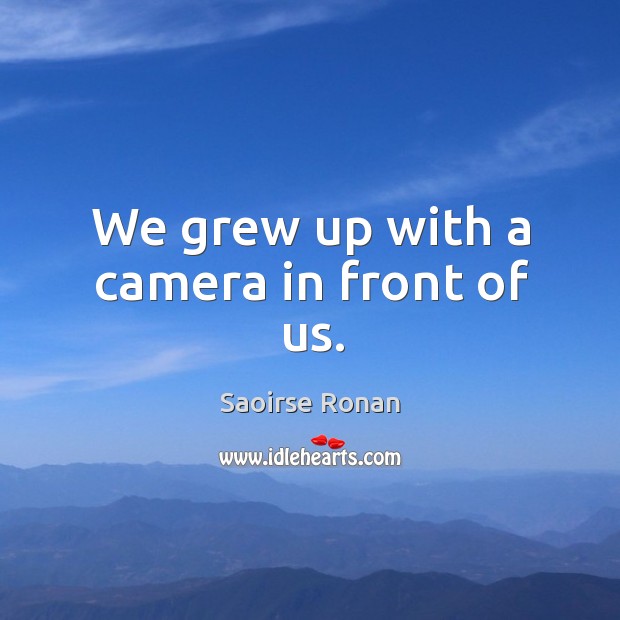 We grew up with a camera in front of us. Saoirse Ronan Picture Quote