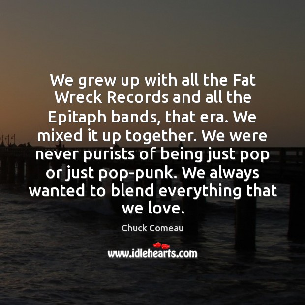 We grew up with all the Fat Wreck Records and all the Chuck Comeau Picture Quote