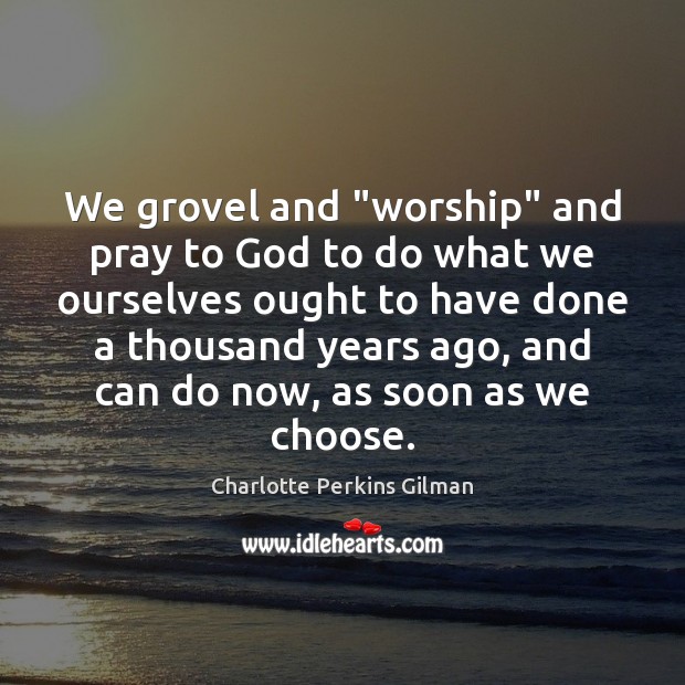 We grovel and “worship” and pray to God to do what we Charlotte Perkins Gilman Picture Quote