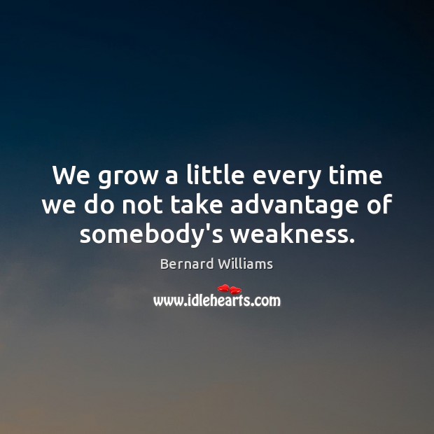 We grow a little every time we do not take advantage of somebody’s weakness. Bernard Williams Picture Quote