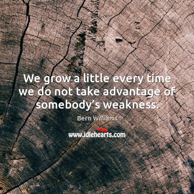 We grow a little every time we do not take advantage of somebody’s weakness. Bern Williams Picture Quote