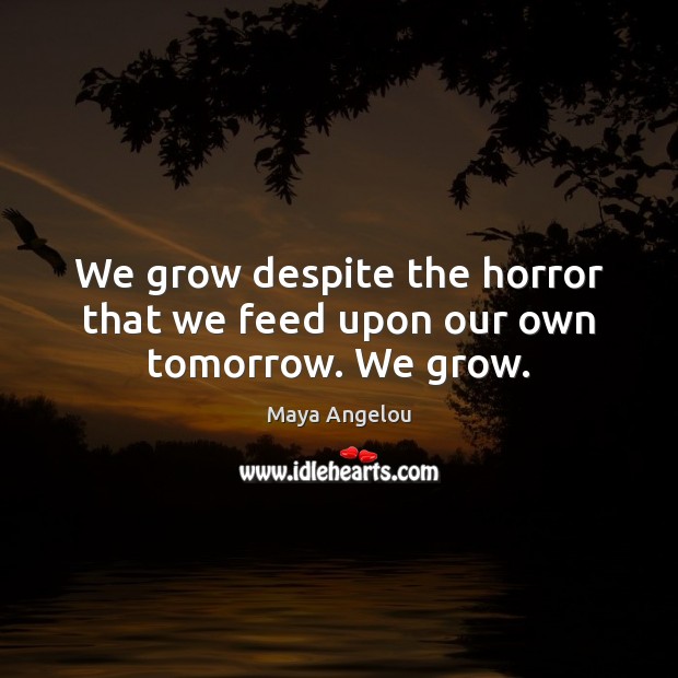We grow despite the horror that we feed upon our own tomorrow. We grow. Image