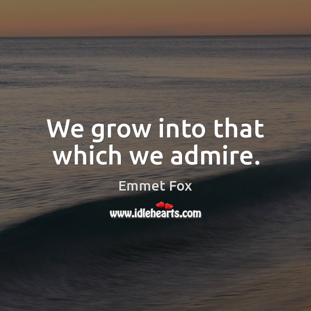 We grow into that which we admire. Emmet Fox Picture Quote
